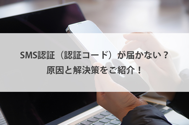SMS認証（認証コード）が届かない？原因と解決策をご紹介！