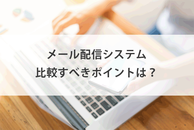 メール配信システム比較!機能やサービス比較、目的別の選び方。おすすめポイントを解説!